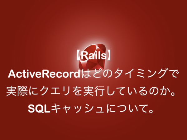 ActiveRecordはどのタイミングで実際にクエリを実行しているのか。SQLキャッシュについて。