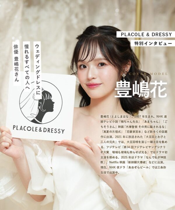 俳優 豊嶋花さんが『PLACOLE＆DRESSY』にウェディングドレス姿で初登場！ウェディングドレスに憧れるすべての人へのメッセージとは